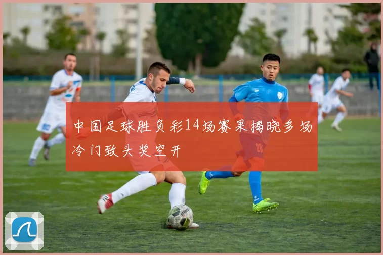 中国足球胜负彩14场赛果揭晓多场冷门致头奖空开