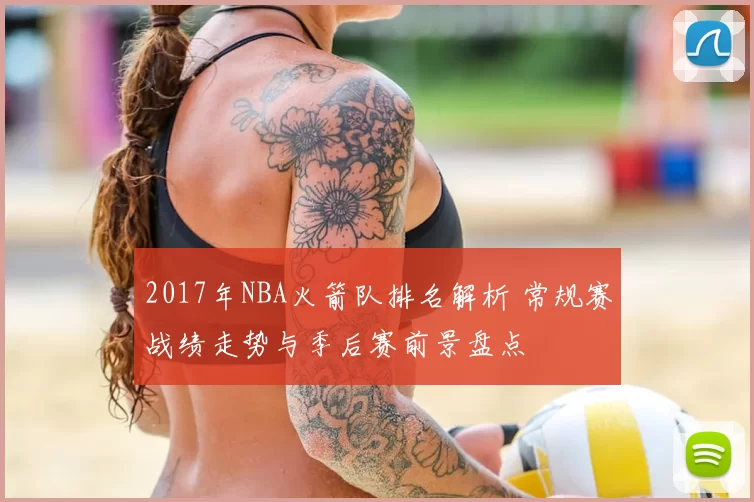 2017年NBA火箭队排名解析 常规赛战绩走势与季后赛前景盘点