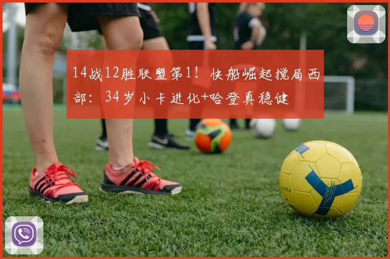 14战12胜联盟第1！快船崛起搅局西部：34岁小卡进化+哈登真稳健