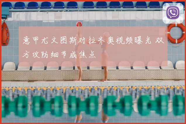 意甲尤文图斯对拉齐奥视频曝光 双方攻防细节成焦点