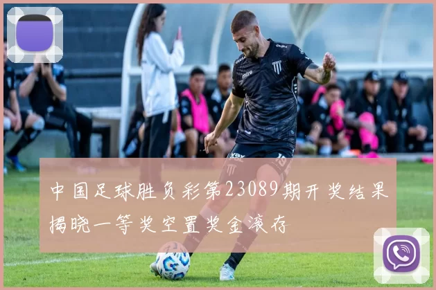 中国足球胜负彩第23089期开奖结果揭晓一等奖空置奖金滚存