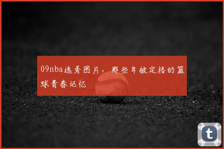 09nba选秀图片，那些年被定格的篮球青春记忆