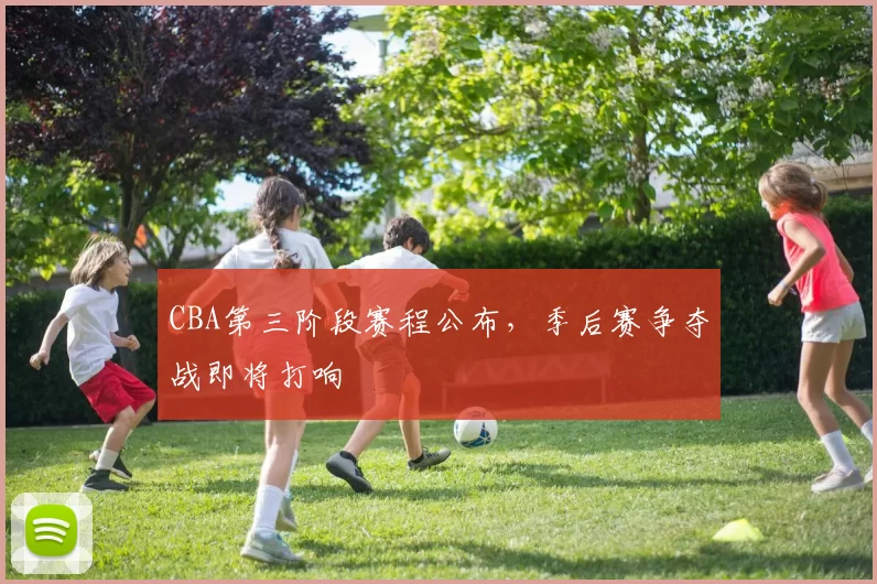 CBA第三阶段赛程公布，季后赛争夺战即将打响