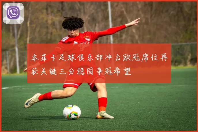 本菲卡足球俱乐部冲击欧冠席位再获关键三分稳固争冠希望