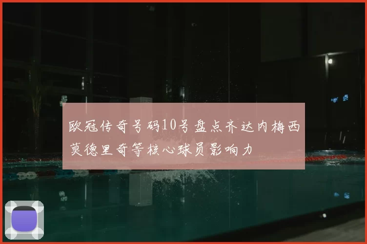 欧冠传奇号码10号盘点齐达内梅西莫德里奇等核心球员影响力