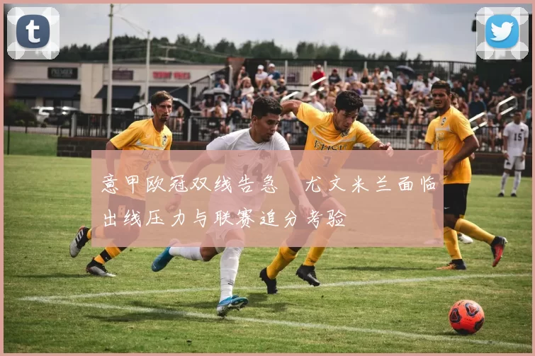 意甲欧冠双线告急　尤文米兰面临出线压力与联赛追分考验