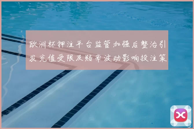 欧洲杯押注平台监管加强后整治引发充值受限及赔率波动影响投注策略