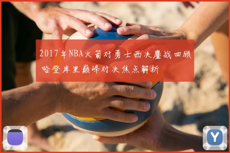 2017年NBA火箭对勇士西决鏖战回顾 哈登库里巅峰对决焦点解析