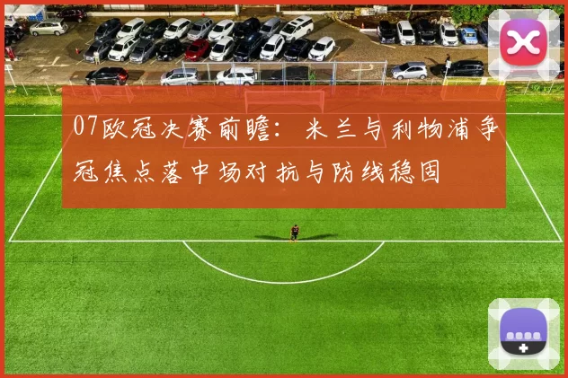 07欧冠决赛前瞻：米兰与利物浦争冠焦点落中场对抗与防线稳固