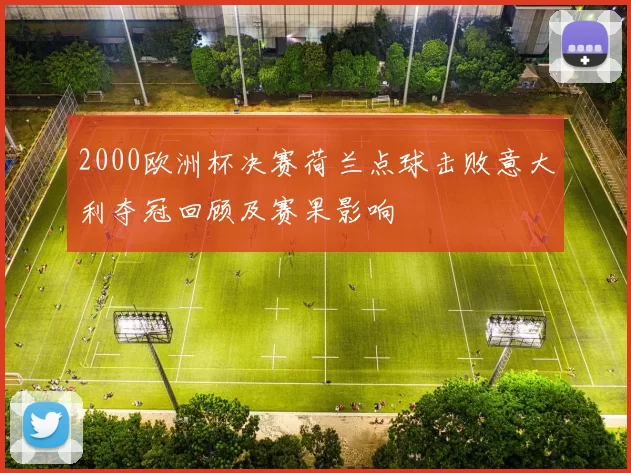 2000欧洲杯决赛荷兰点球击败意大利夺冠回顾及赛果影响