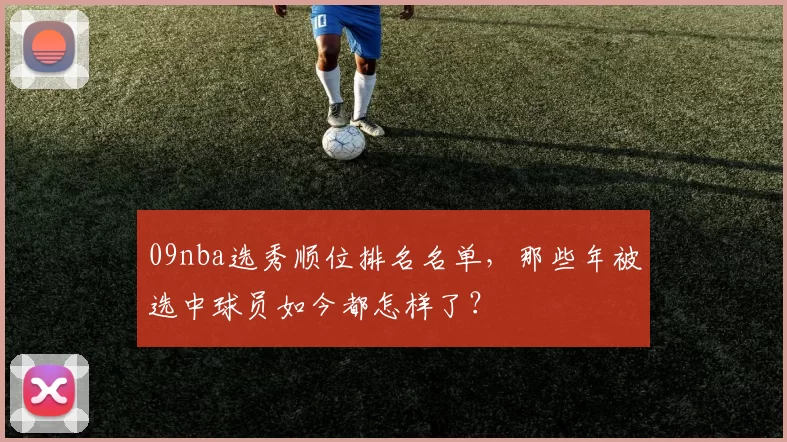 09nba选秀顺位排名名单，那些年被选中球员如今都怎样了？