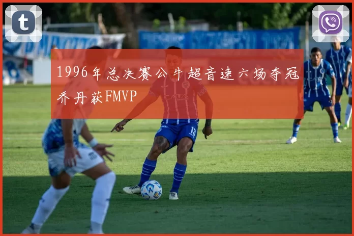 1996年总决赛公牛超音速六场夺冠乔丹获FMVP