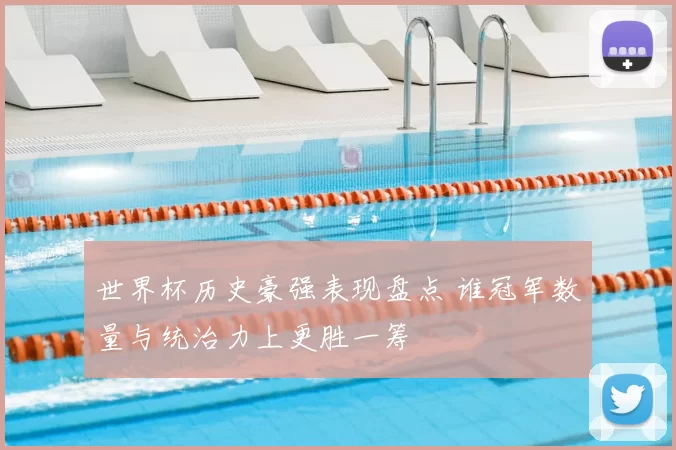 世界杯历史豪强表现盘点 谁冠军数量与统治力上更胜一筹