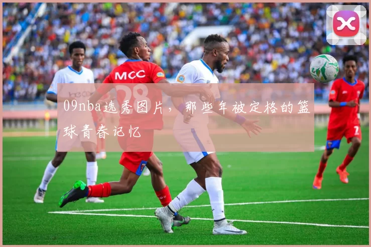 09nba选秀图片，那些年被定格的篮球青春记忆