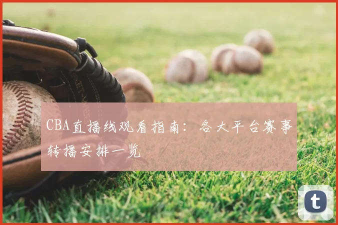 CBA直播线观看指南：各大平台赛事转播安排一览