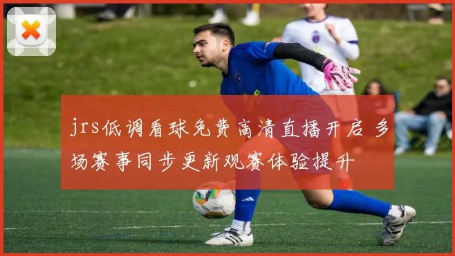 jrs低调看球免费高清直播开启 多场赛事同步更新观赛体验提升