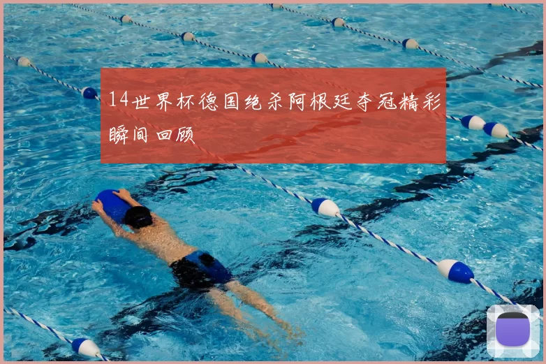 14世界杯德国绝杀阿根廷夺冠精彩瞬间回顾