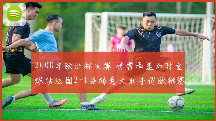 2000年欧洲杯决赛 特雷泽盖加时金球助法国2-1逆转意大利夺得欧锦赛第二冠