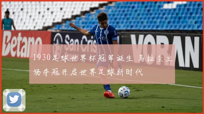 1930足球世界杯冠军诞生 乌拉圭主场夺冠开启世界足球新时代