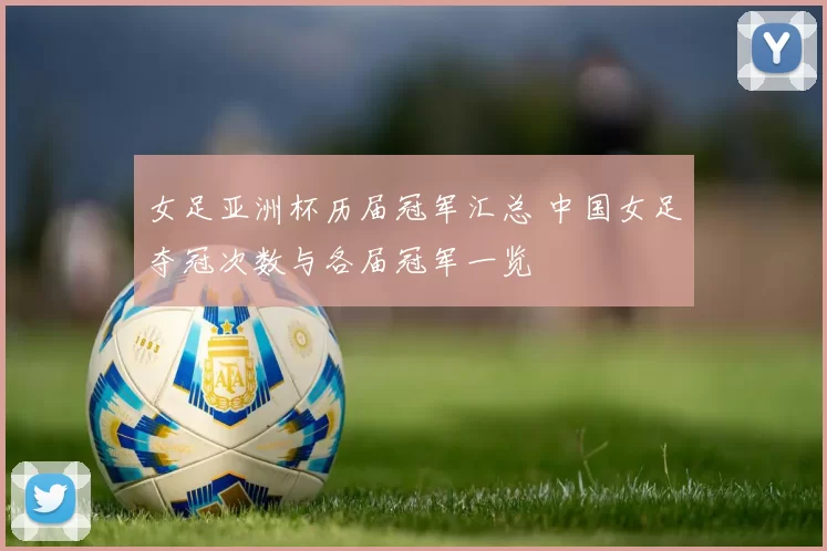 女足亚洲杯历届冠军汇总 中国女足夺冠次数与各届冠军一览