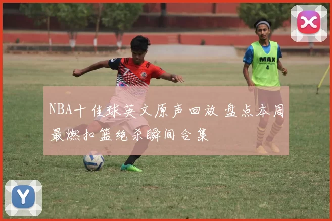 NBA十佳球英文原声回放 盘点本周最燃扣篮绝杀瞬间合集