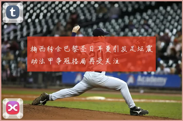 梅西转会巴黎圣日耳曼引发足坛震动法甲争冠格局再受关注