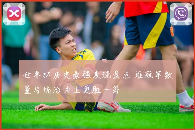 世界杯历史豪强表现盘点 谁冠军数量与统治力上更胜一筹