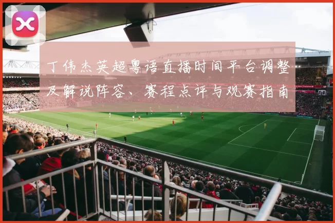 丁伟杰英超粤语直播时间平台调整及解说阵容、赛程点评与观赛指南
