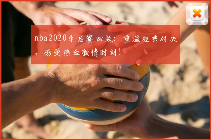 nba2020季后赛回放：重温经典对决，感受热血激情时刻！