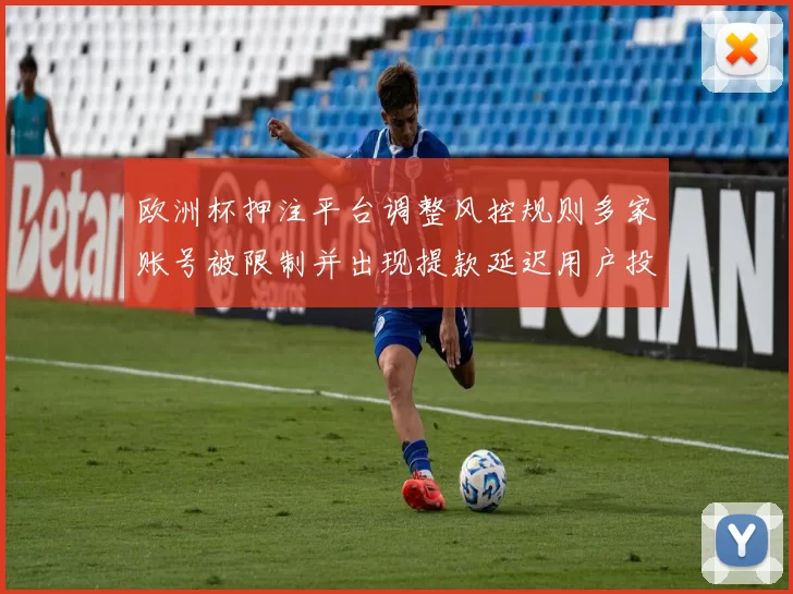 欧洲杯押注平台调整风控规则多家账号被限制并出现提款延迟用户投诉增多