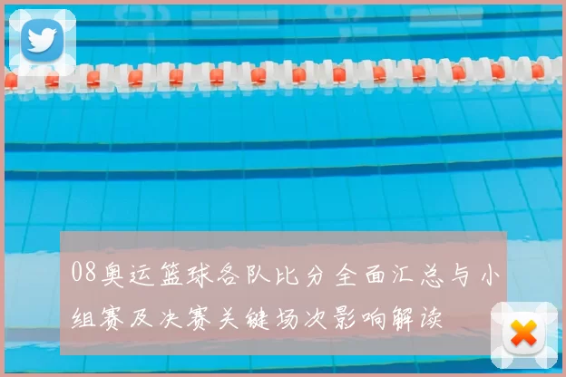 08奥运篮球各队比分全面汇总与小组赛及决赛关键场次影响解读