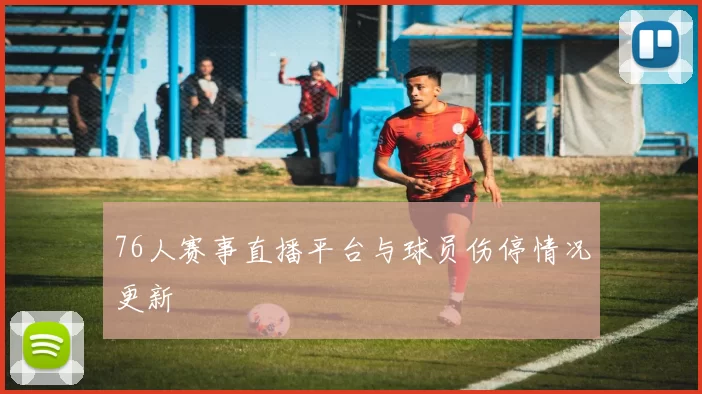 76人赛事直播平台与球员伤停情况更新