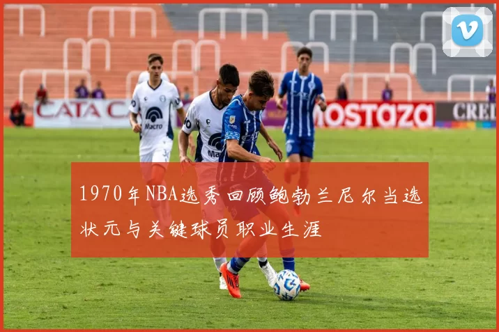 1970年NBA选秀回顾鲍勃兰尼尔当选状元与关键球员职业生涯