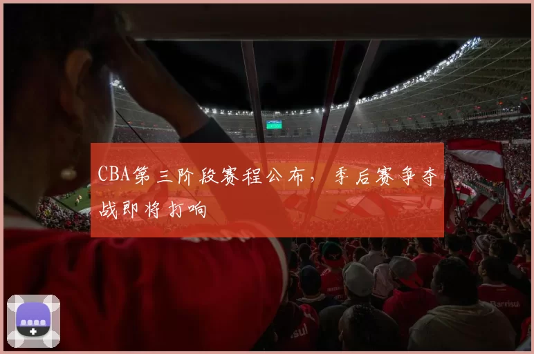 CBA第三阶段赛程公布,季后赛争夺战即将打响