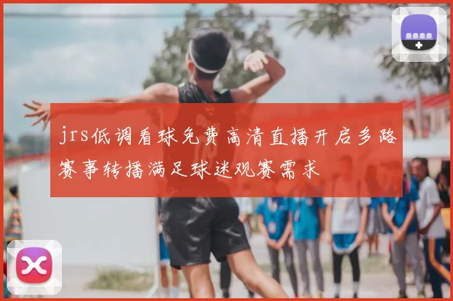 jrs低调看球免费高清直播开启多路赛事转播满足球迷观赛需求