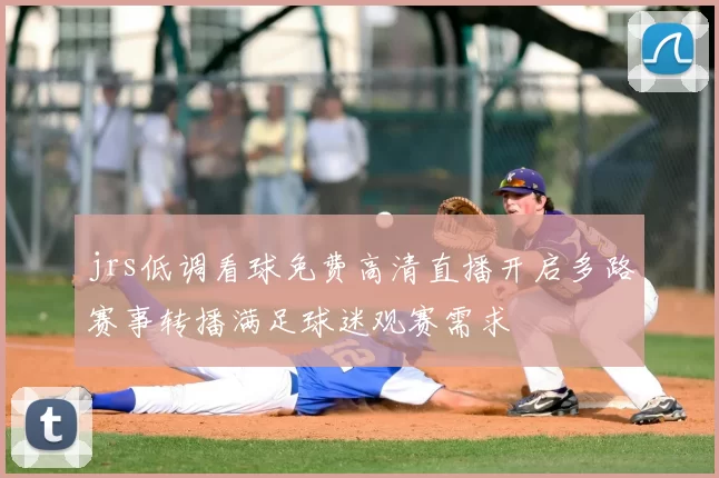 jrs低调看球免费高清直播开启多路赛事转播满足球迷观赛需求