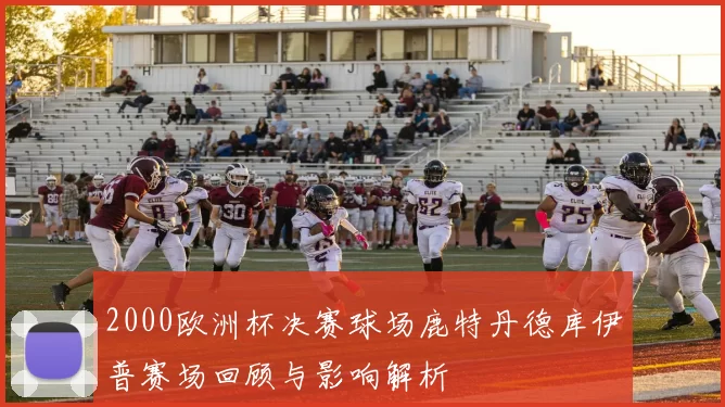 2000欧洲杯决赛球场鹿特丹德库伊普赛场回顾与影响解析